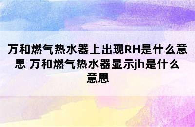 万和燃气热水器上出现RH是什么意思 万和燃气热水器显示jh是什么意思